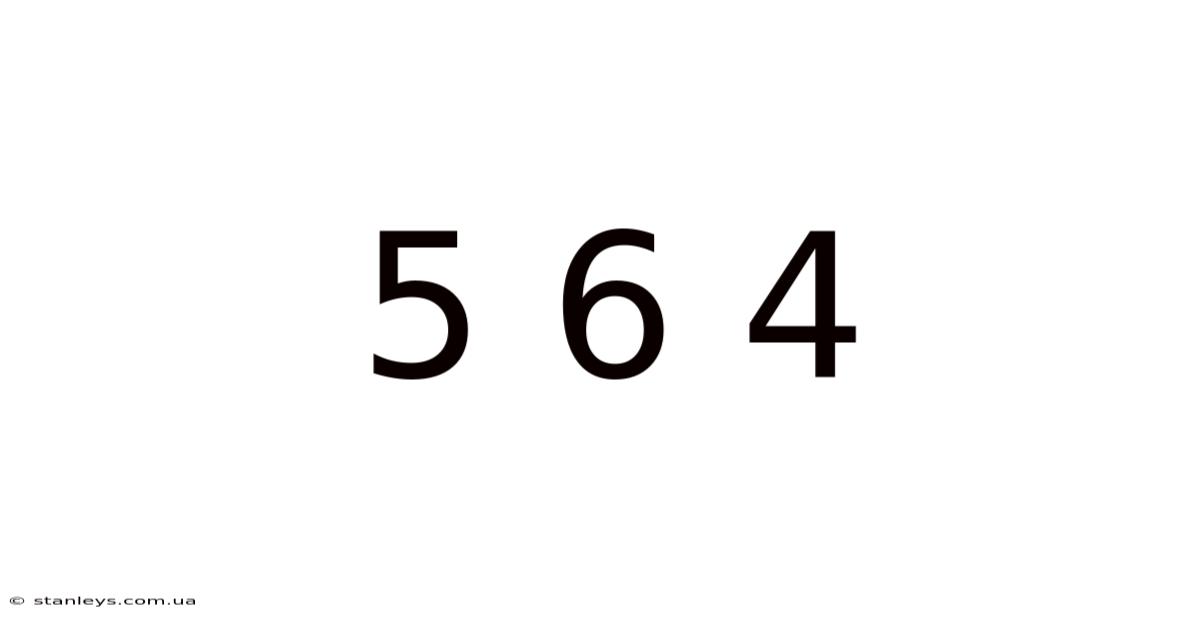 5 6 4