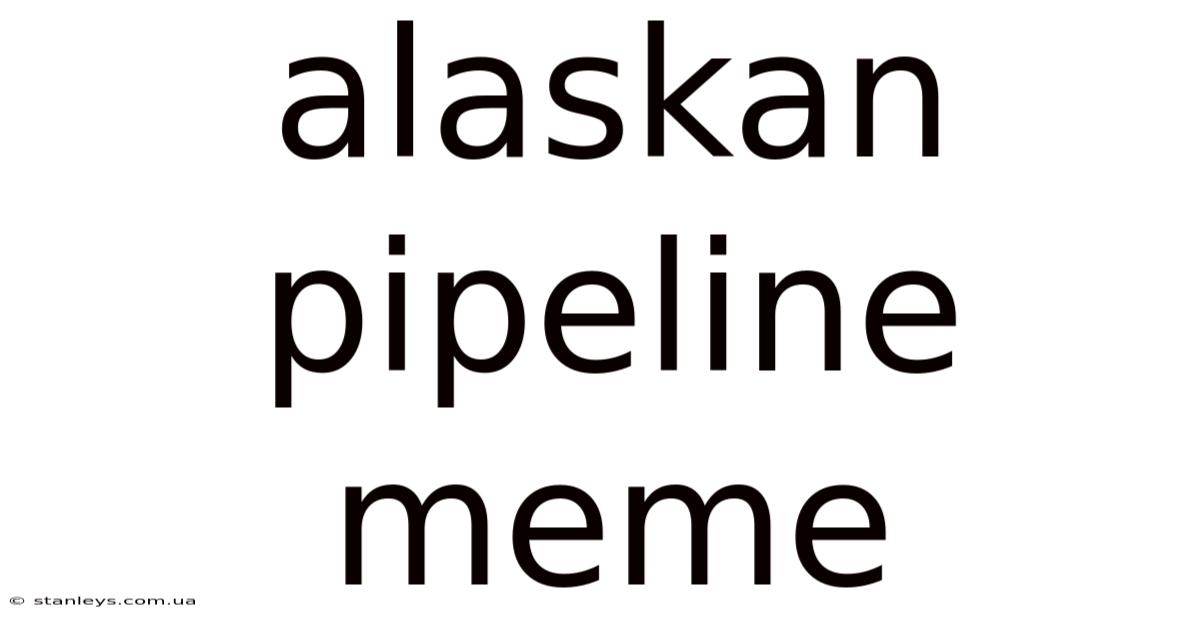 Alaskan Pipeline Meme