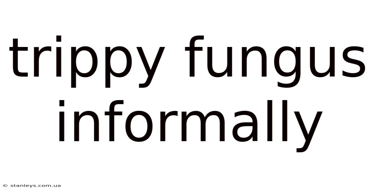 Trippy Fungus Informally